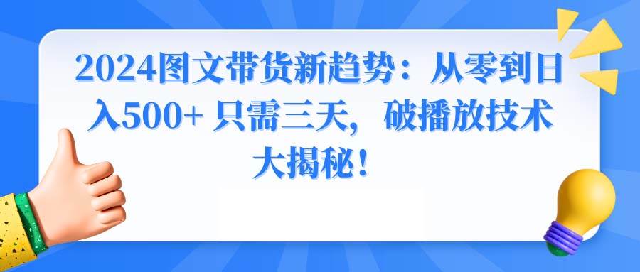 2024图文带货新趋势：从零到日入500+ 只需三天，破播放技术大揭秘！-紫爵资源库