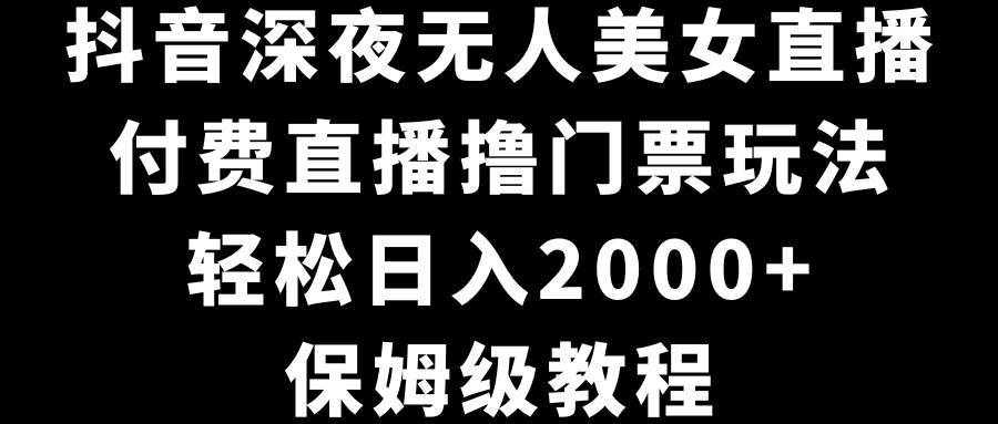 抖音深夜无人美女直播，付费直播撸门票玩法，轻松日入2000+，保姆级教程-紫爵资源库