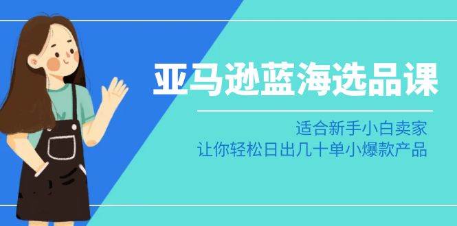 亚马逊-蓝海选品课：适合新手小白卖家，让你轻松日出几十单小爆款产品-紫爵资源库