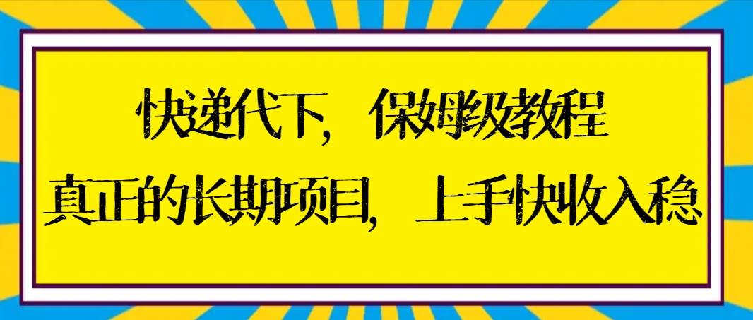 快递代下保姆级教程，真正的长期项目，上手快收入稳【实操+渠道】-紫爵资源库