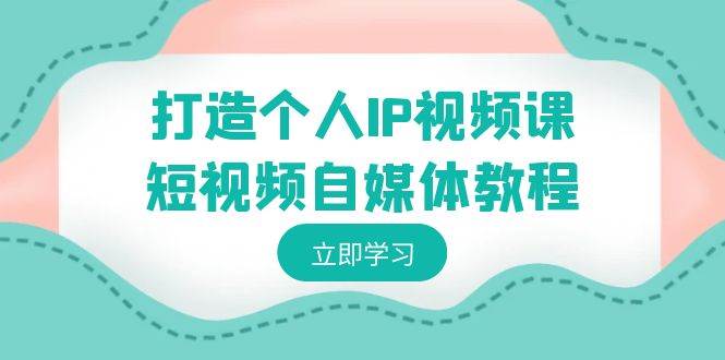 打造个人IP视频课-短视频自媒体教程，个人IP如何定位，如何变现-紫爵资源库