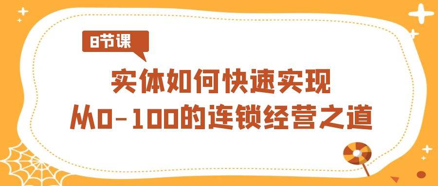 实体·如何快速实现从0-100的连锁经营之道（8节视频课）-紫爵资源库