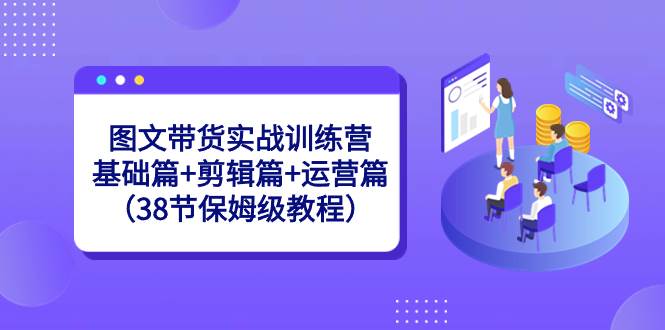 图文带货实战训练营：基础篇 剪辑篇 运营篇（38节保姆级教程）-紫爵资源库