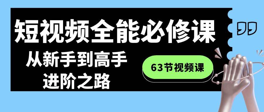 短视频-全能必修课程：从新手到高手进阶之路（63节视频课）-紫爵资源库