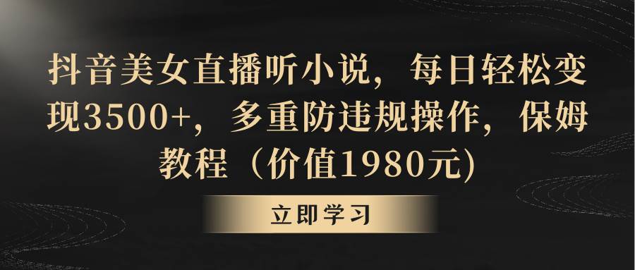 抖音美女直播听小说，每日轻松变现3500+，多重防违规操作，保姆教程（价值1980元)-紫爵资源库