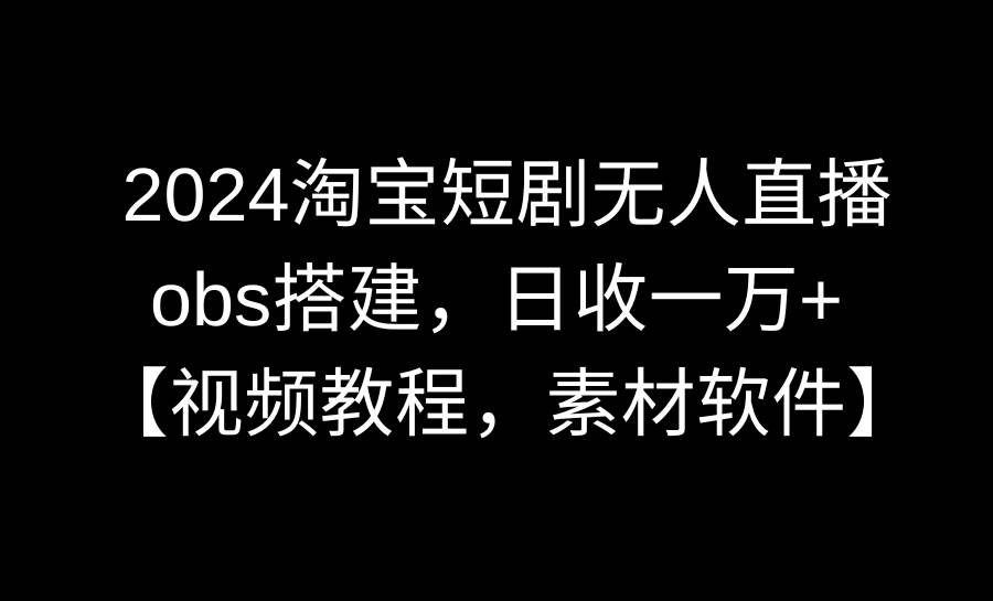 2024淘宝短剧无人直播3.0，obs搭建，日收一万+，【视频教程，附素材软件】-紫爵资源库