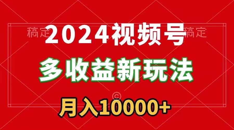 2024视频号多收益新玩法，每天5分钟，月入1w+，新手小白都能简单上手-紫爵资源库