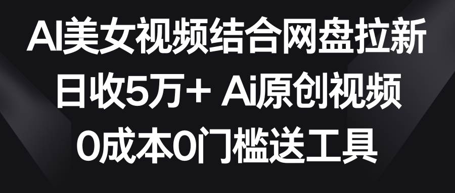 AI美女视频结合网盘拉新，日收5万+两分钟一条Ai原创视频，0成本0门槛送工具-紫爵资源库