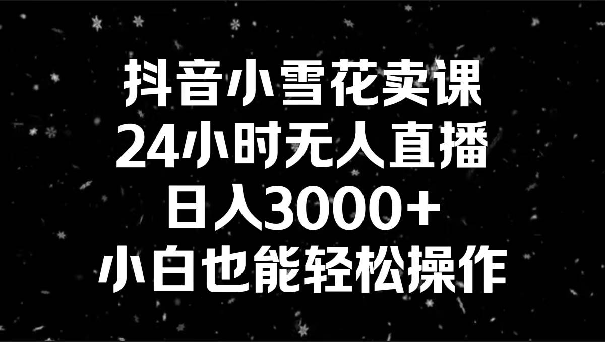 抖音小雪花卖课，24小时无人直播，日入3000 ，小白也能轻松操作-紫爵资源库