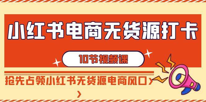 小红书电商-无货源打卡，抢先占领小红书无货源电商风口（10节课）-紫爵资源库