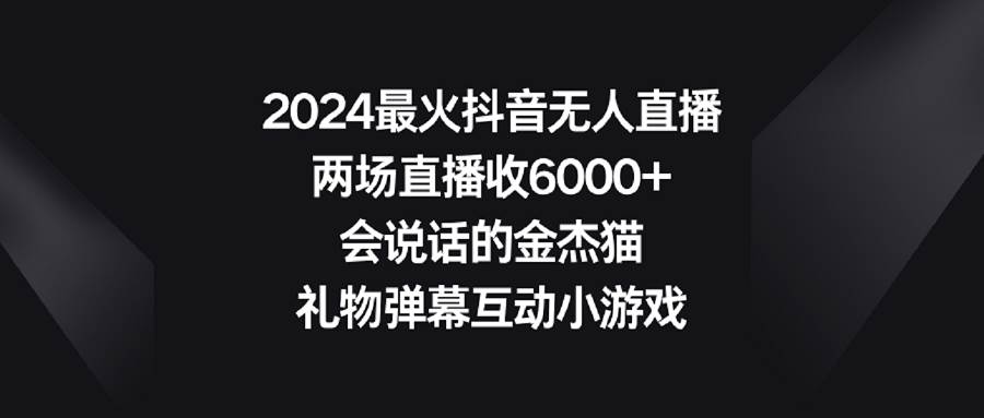 2024最火抖音无人直播，两场直播收6000+会说话的金杰猫 礼物弹幕互动小游戏-紫爵资源库