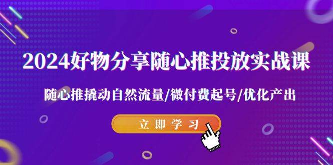 2024好物分享-随心推投放实战课 随心推撬动自然流量/微付费起号/优化产出-紫爵资源库