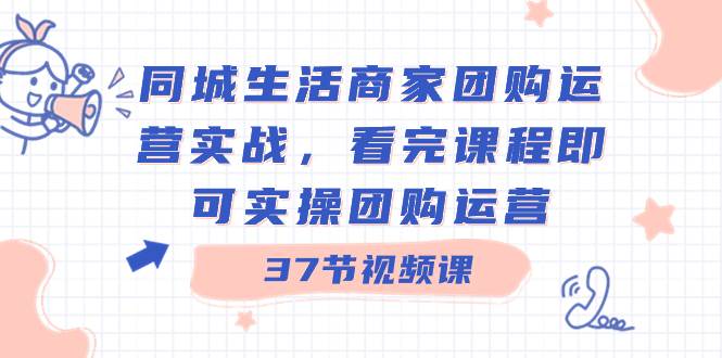 同城生活商家团购运营实战，看完课程即可实操团购运营（37节课）-紫爵资源库