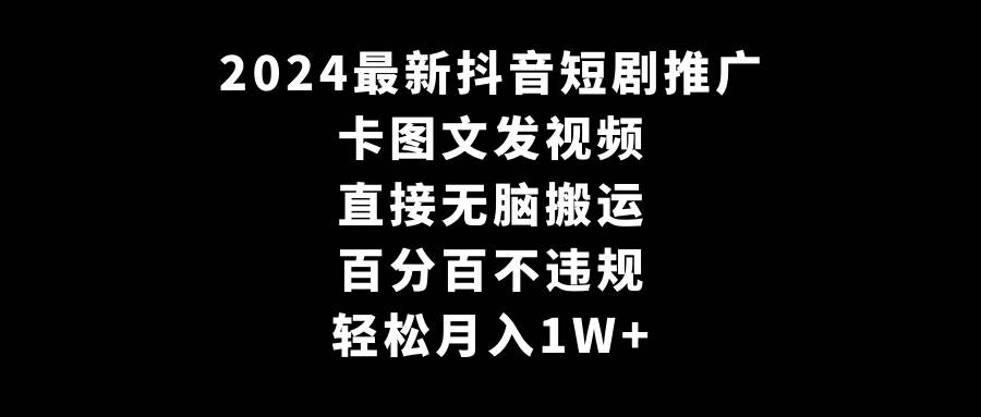 2024最新抖音短剧推广，卡图文发视频 直接无脑搬 百分百不违规 轻松月入1W+-紫爵资源库