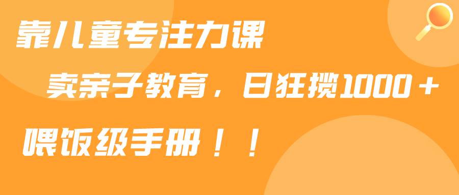 靠儿童专注力课程售卖亲子育儿课程，日暴力狂揽1000+，喂饭手册分享-紫爵资源库