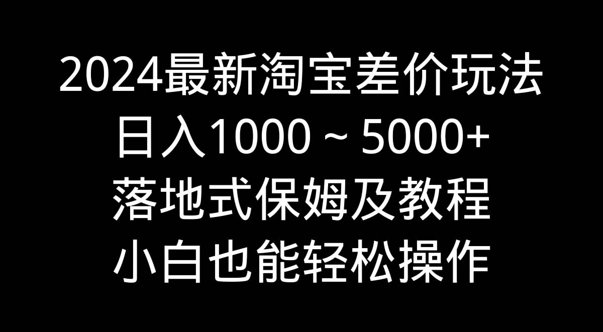 2024最新淘宝差价玩法，日入1000～5000+落地式保姆及教程 小白也能轻松操作-紫爵资源库