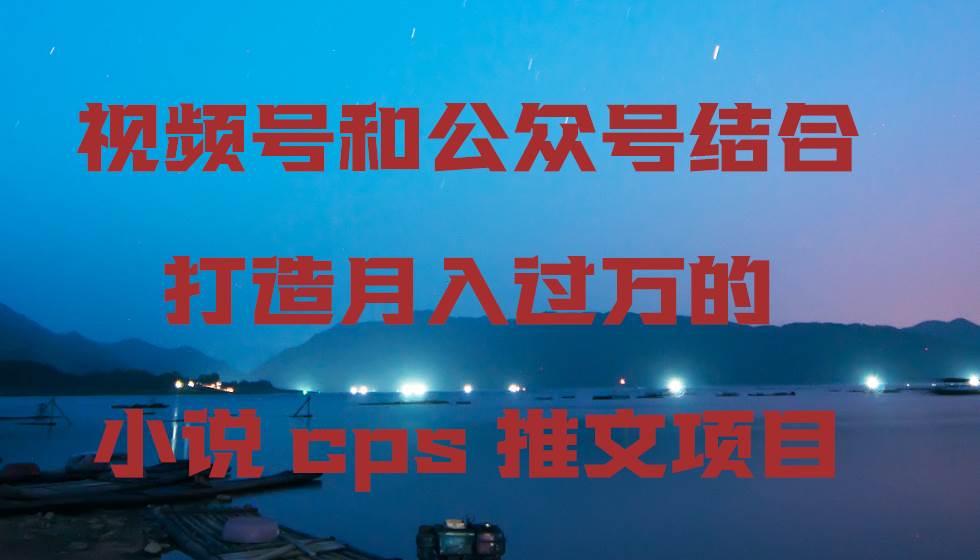 视频号和公众号结合打造月入过万的小说cps推文项目-紫爵资源库