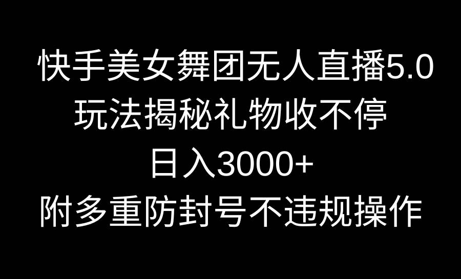 快手美女舞团无人直播5.0玩法揭秘，礼物收不停，日入3000+，内附多重防…-紫爵资源库