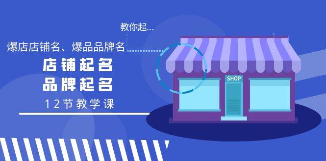 教你起“爆店店铺名、爆品品牌名”，店铺起名，品牌起名（12节教学课）-紫爵资源库