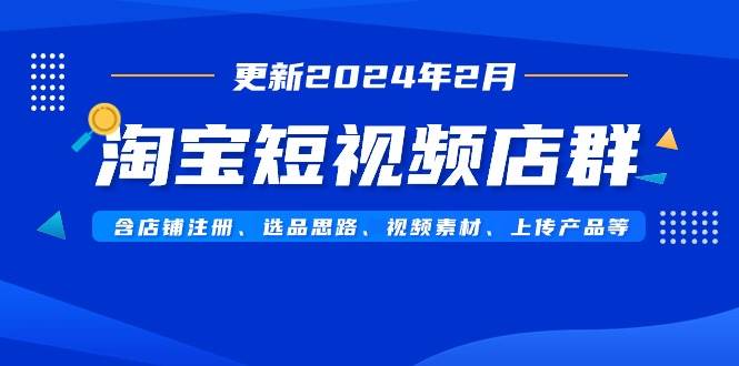 淘宝短视频店群（更新2024年2月）含店铺注册、选品思路、视频素材、上传…-紫爵资源库