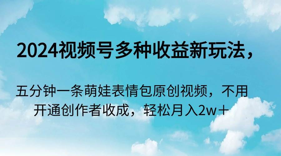 2024视频号多种收益新玩法，五分钟一条萌娃表情包原创视频，不用开通创…-紫爵资源库