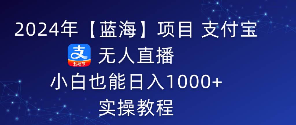 2024年【蓝海】项目 支付宝无人直播 小白也能日入1000+ 实操教程-紫爵资源库