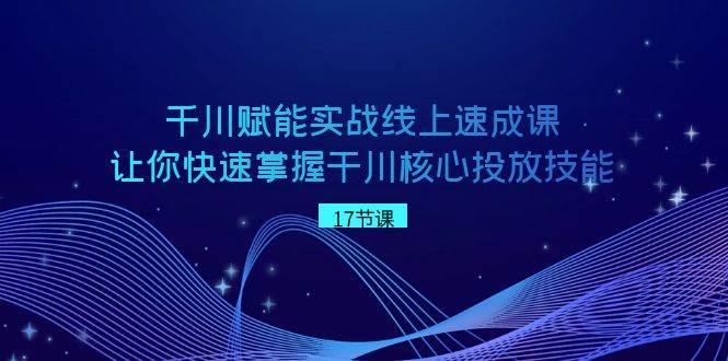 千川 赋能实战线上速成课，让你快速掌握干川核心投放技能-紫爵资源库