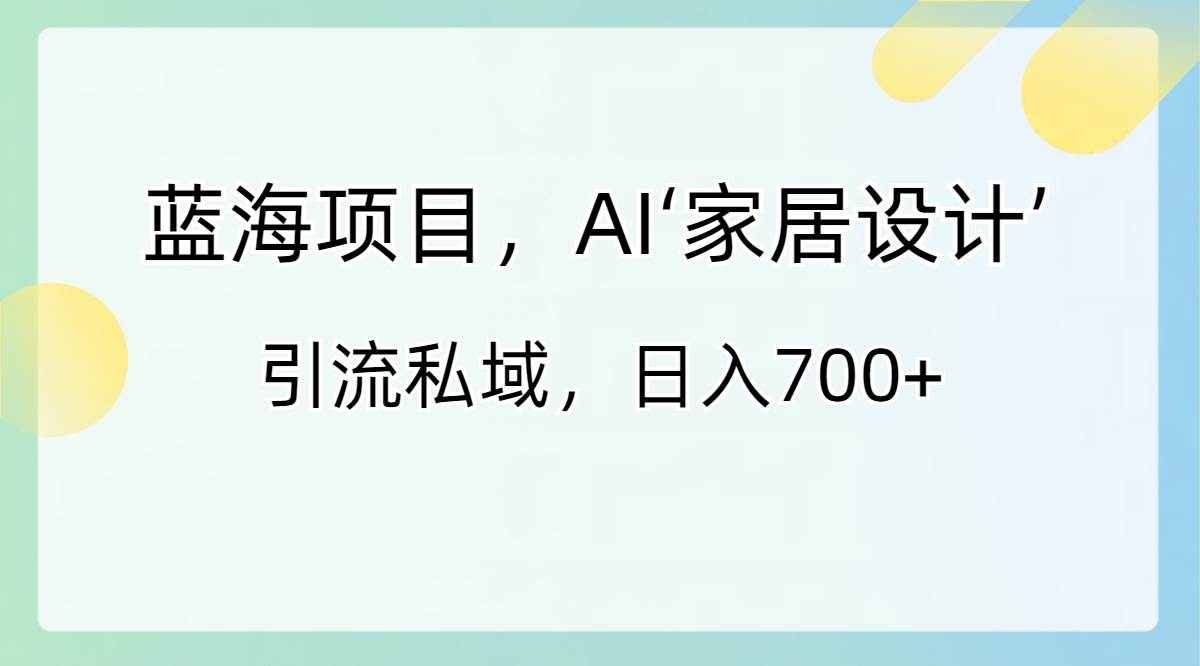 蓝海项目，AI‘家居设计’ 引流私域，日入700-紫爵资源库