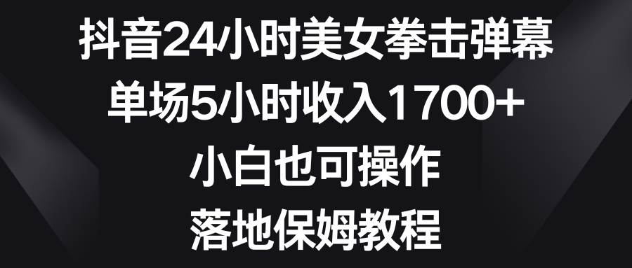 抖音24小时美女拳击弹幕，单场5小时收入1700 ，小白也可操作，落地保姆教程-紫爵资源库