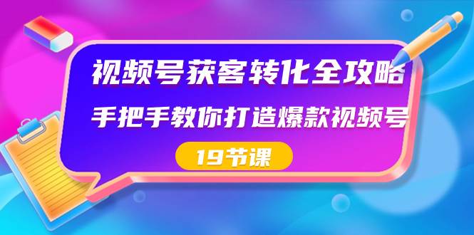 视频号-获客转化全攻略，手把手教你打造爆款视频号（19节课）-紫爵资源库