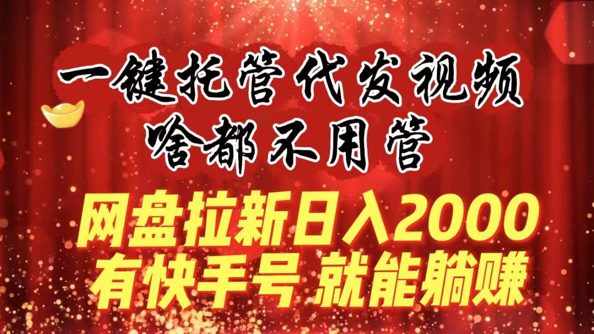 一键托管代发视频，啥都不用管，网盘拉新日入2000 ，有快手号就能躺赚-紫爵资源库