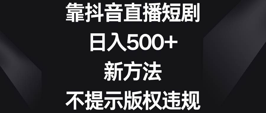 靠抖音直播短剧，日入500 ，新方法、不提示版权违规-紫爵资源库