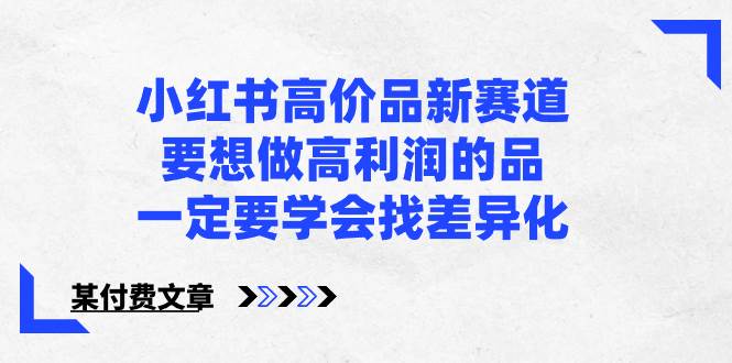 小红书高价品新赛道，要想做高利润的品，一定要学会找差异化【某付费文章】-紫爵资源库