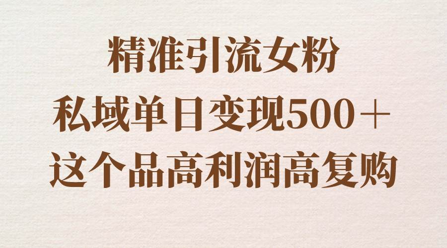 精准引流女粉，私域单日变现500＋，高利润高复购，保姆级实操教程分享-紫爵资源库