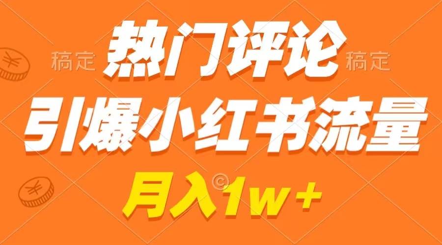 热门评论引爆小红书流量，作品制作简单，广告接到手软，月入过万不是梦-紫爵资源库