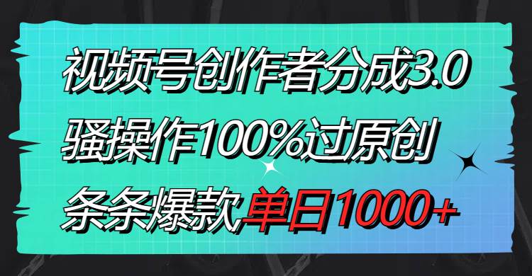 视频号创作者分成3.0玩法，骚操作100%过原创，条条爆款，单日1000-紫爵资源库