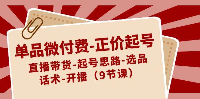 单品微付费-正价起号：直播带货-起号思路-选品-话术-开播（9节课）-紫爵资源库