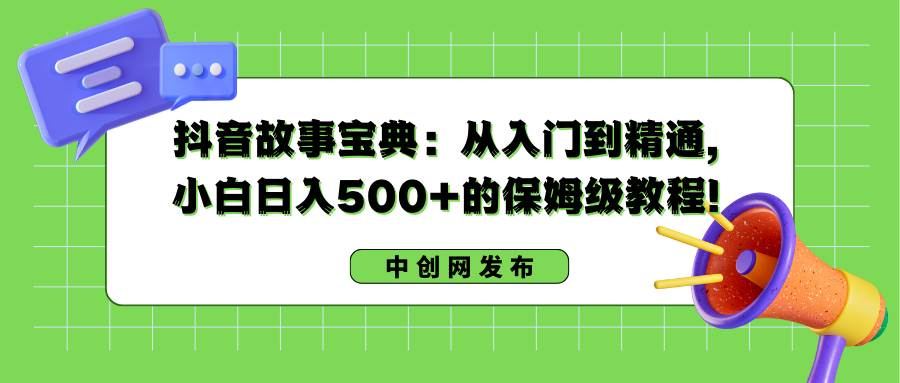 抖音故事宝典：从入门到精通，小白日入500 的保姆级教程！-紫爵资源库