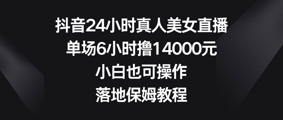 抖音24小时真人美女直播，单场6小时撸14000元，小白也可操作，落地保姆教程-紫爵资源库