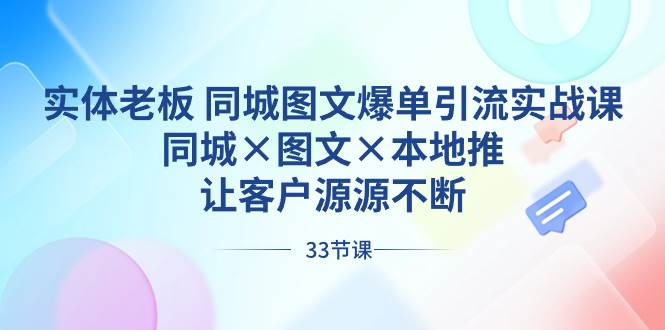 实体老板 同城图文爆单引流实战课，同城×图文×本地推，让客户源源不断-紫爵资源库