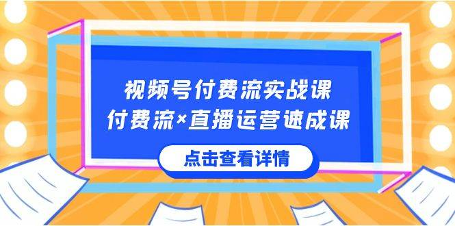 视频号付费流实战课，付费流×直播运营速成课，让你快速掌握视频号核心运..-紫爵资源库