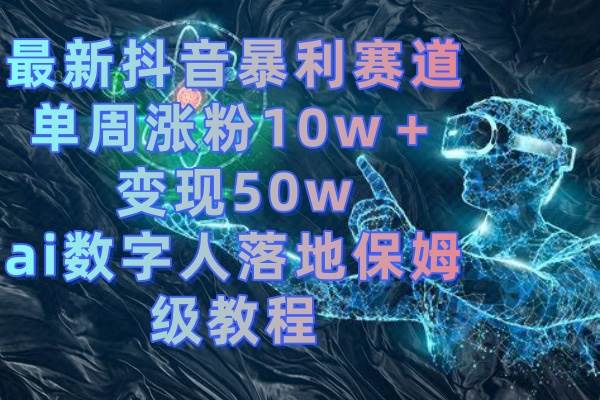 最新抖音暴利赛道，单周涨粉10w＋变现50w的ai数字人落地保姆级教程-紫爵资源库