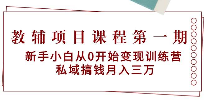 教辅项目课程第一期：新手小白从0开始变现训练营 私域搞钱月入三万-紫爵资源库