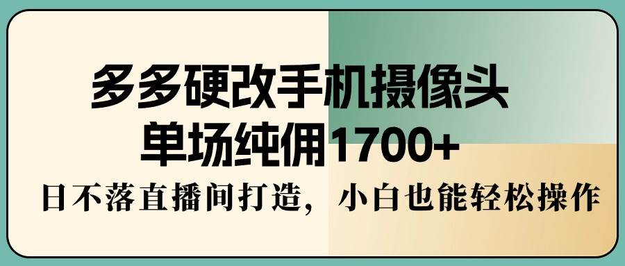 多多硬改手机摄像头，单场纯佣1700+，日不落直播间打造，小白也能轻松操作-紫爵资源库