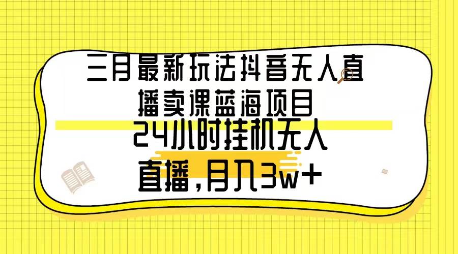 三月最新玩法抖音无人直播卖课蓝海项目，24小时无人直播，月入3w+-紫爵资源库