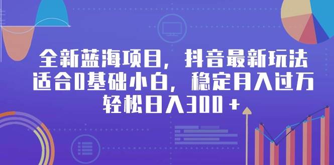 全新蓝海项目，抖音最新玩法，适合0基础小白，稳定月入过万，轻松日入300＋-紫爵资源库