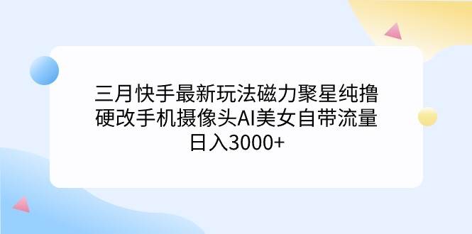 三月快手最新玩法磁力聚星纯撸，硬改手机摄像头AI美女自带流量日入3000+-紫爵资源库