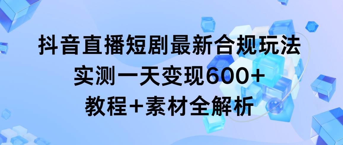 抖音直播短剧最新合规玩法，实测一天变现600+，教程+素材全解析-紫爵资源库