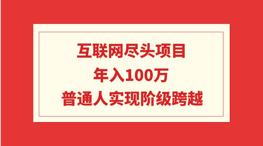 互联网尽头项目：年入100W，普通人实现阶级跨越-紫爵资源库