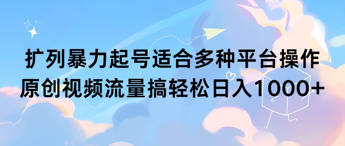 扩列暴力起号适合多种平台操作原创视频流量搞轻松日入1000+-紫爵资源库